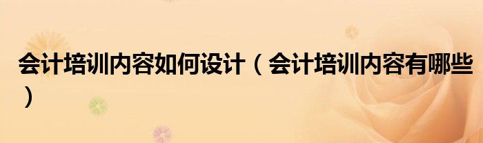 会计培训内容如何设计(会计培训内容有哪些)