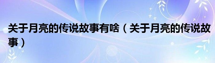 关于月亮的传说故事有啥(关于月亮的传说故事)
