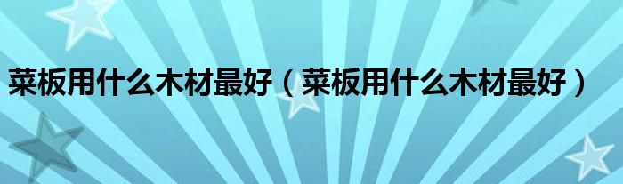 菜板用什么木材最好(菜板用什么木材最好)