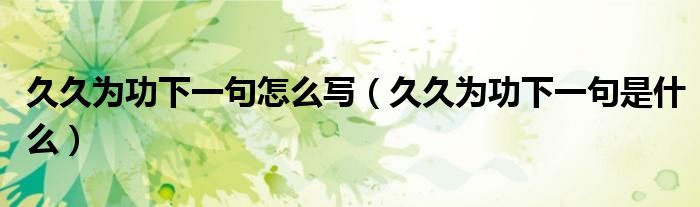 久久为功下一句怎么写(久久为功下一句是什么)