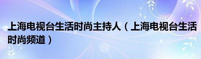 上海电视台生活时尚主持人（上海电视台生活时尚频道）