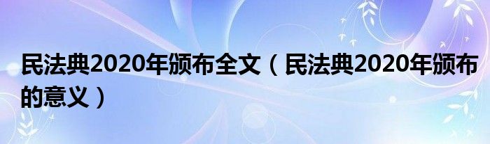民法典2020年颁布全文(民法典2020年颁布的意义)
