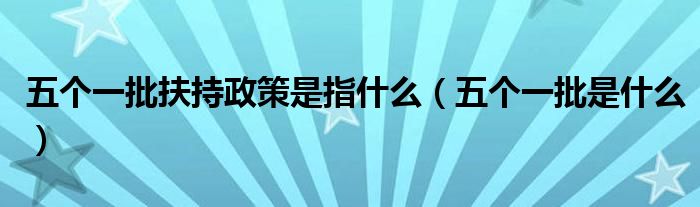 五个一批扶持政策是指什么(五个一批是什么)