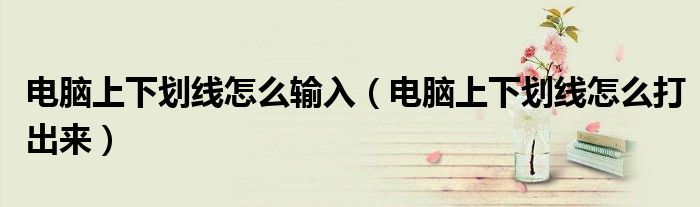 电脑上下划线怎么输入(电脑上下划线怎么打出来)