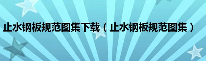 止水钢板规范图集下载(止水钢板规范图集)