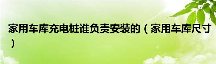家用车库充电桩谁负责安装的(家用车库尺寸)