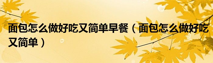 面包怎么做好吃又简单早餐(面包怎么做好吃又简单)