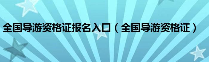 全国导游资格证报名入口(全国导游资格证)