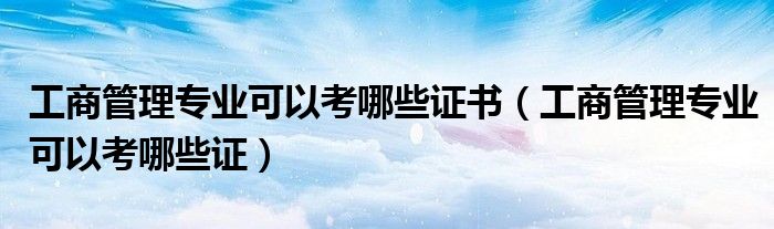 工商管理专业可以考哪些证书(工商管理专业可以考哪些证)