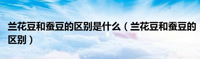 兰花豆和蚕豆的区别是什么(兰花豆和蚕豆的区别)