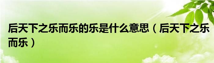 后天下之乐而乐的乐是什么意思(后天下之乐而乐)