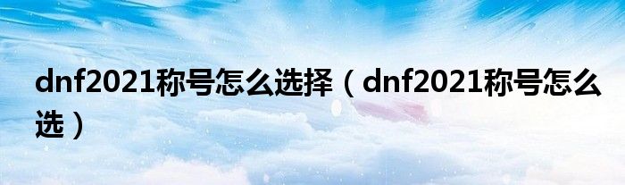 dnf2021称号怎么选择(dnf2021称号怎么选)