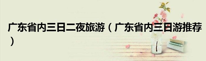广东省内三日二夜旅游(广东省内三日游推荐)