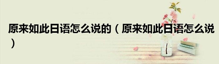 原来如此日语怎么说的(原来如此日语怎么说)