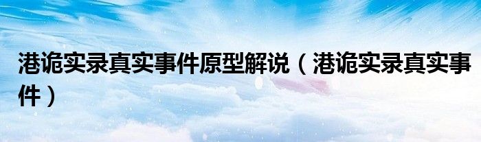 港诡实录真实事件原型解说(港诡实录真实事件)
