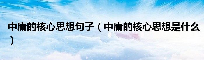 中庸的核心思想句子(中庸的核心思想是什么)