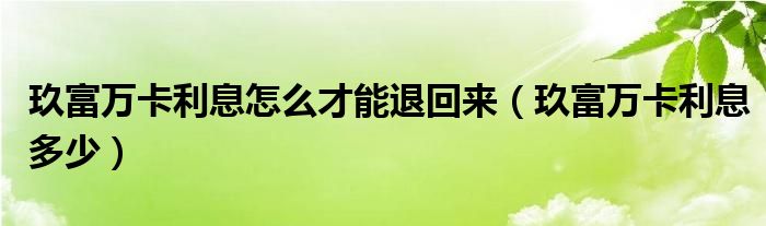 玖富万卡利息怎么才能退回来(玖富万卡利息多少)