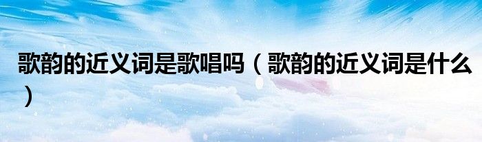 歌韵的近义词是歌唱吗(歌韵的近义词是什么)