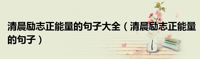 清晨励志正能量的句子大全(清晨励志正能量的句子)