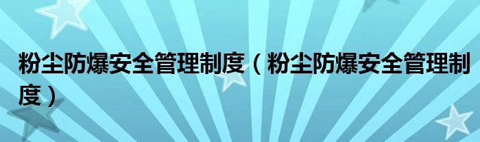 粉尘防爆安全管理制度(粉尘防爆安全管理制度)
