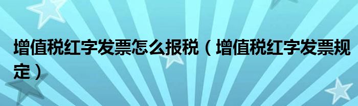 增值税红字发票怎么报税(增值税红字发票规定)