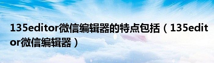 135editor微信编辑器的特点包括(135editor微信编辑器)