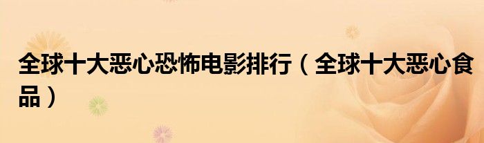 全球十大恶心恐怖电影排行(全球十大恶心食品)