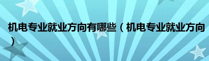 机电专业就业方向有哪些(机电专业就业方向)