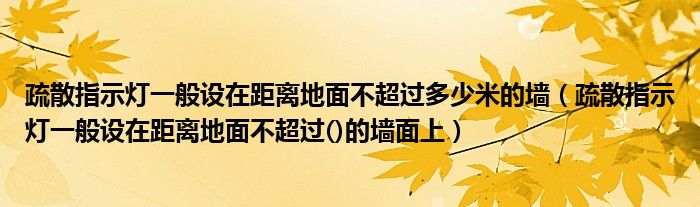 疏散指示灯一般设在距离地面不超过多少米的墙(疏散指示灯一般设在距离地面不超过()的墙面上)