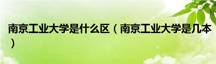 南京工业大学是什么区(南京工业大学是几本)