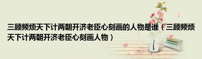 三顾频烦天下计两朝开济老臣心刻画的人物是谁(三顾频烦天下计两朝开济老臣心刻画人物)