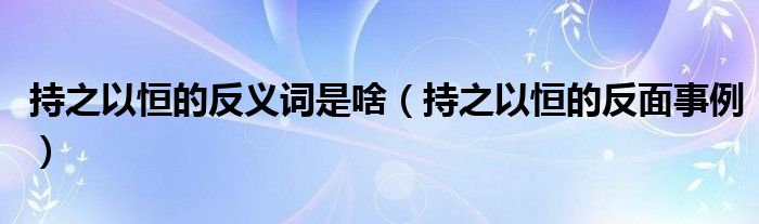 持之以恒的反义词是啥(持之以恒的反面事例)