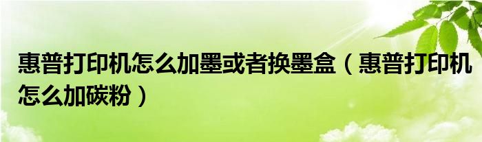 惠普打印机怎么加墨或者换墨盒(惠普打印机怎么加碳粉)