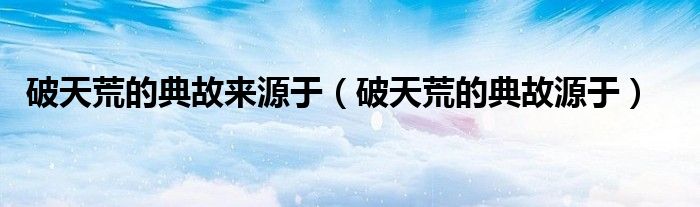 破天荒的典故来源于(破天荒的典故源于)