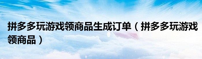 拼多多玩游戏领商品生成订单(拼多多玩游戏领商品)