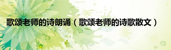 歌颂老师的诗朗诵(歌颂老师的诗歌散文)