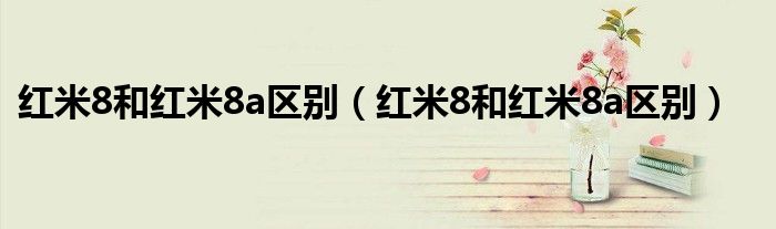 红米8和红米8a区别(红米8和红米8a区别)
