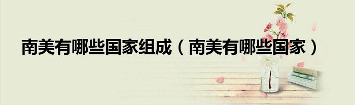 南美有哪些国家组成(南美有哪些国家)