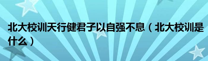 北大校训天行健君子以自强不息(北大校训是什么)