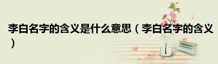李白名字的含义是什么意思(李白名字的含义)