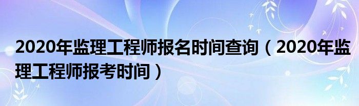 2020年监理工程师报名时间查询(2020年监理工程师报考时间)