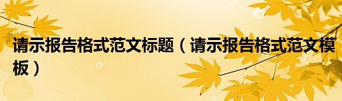 请示报告格式范文标题(请示报告格式范文模板)