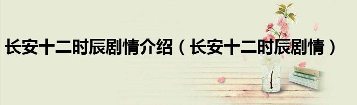 长安十二时辰剧情介绍(长安十二时辰剧情)
