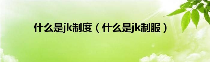 什么是jk制度(什么是jk制服)
