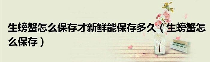 生螃蟹怎么保存才新鲜能保存多久(生螃蟹怎么保存)