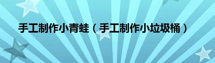 手工制作小青蛙(手工制作小垃圾桶)