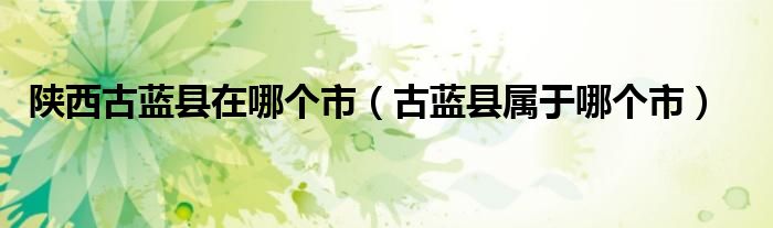 陕西古蓝县在哪个市(古蓝县属于哪个市)