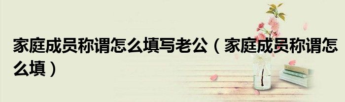 家庭成员称谓怎么填写老公(家庭成员称谓怎么填)