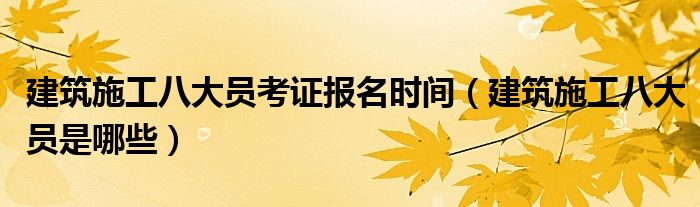 建筑施工八大员考证报名时间(建筑施工八大员是哪些)