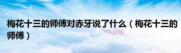 梅花十三的师傅对赤牙说了什么(梅花十三的师傅)